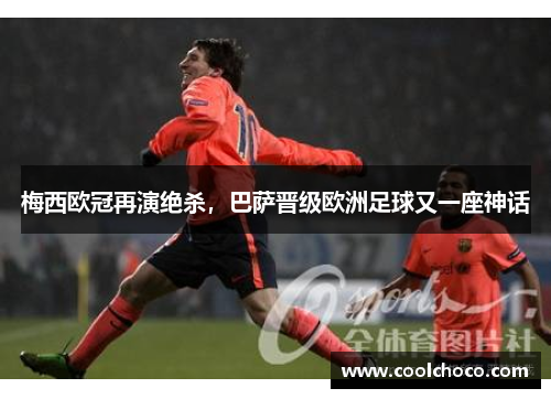 梅西欧冠再演绝杀，巴萨晋级欧洲足球又一座神话