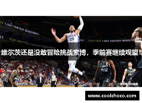 维尔茨还是没敢冒险挑战索博，季前赛继续观望！