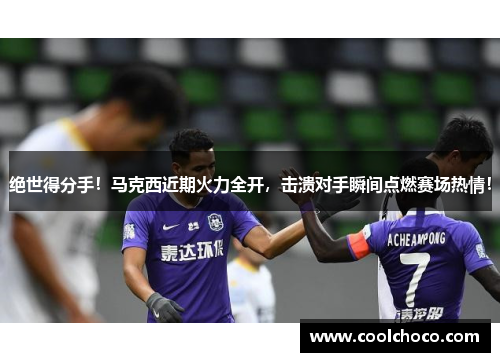 绝世得分手！马克西近期火力全开，击溃对手瞬间点燃赛场热情！
