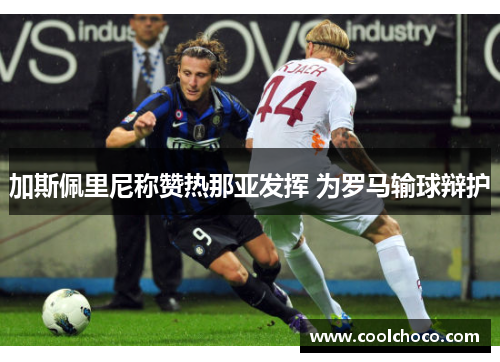 加斯佩里尼称赞热那亚发挥 为罗马输球辩护